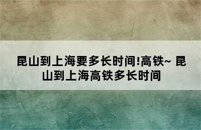 昆山到上海要多长时间!高铁~ 昆山到上海高铁多长时间